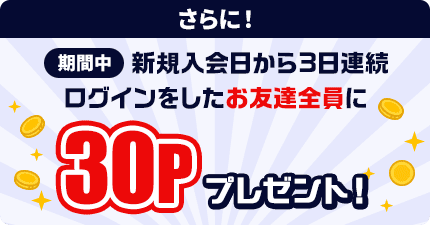 さらに！モッピー新規入会日から3日連続ログインをした友達全員に30ポイントプレゼント