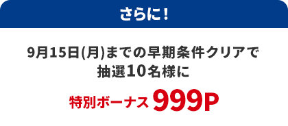 さらに！9月15日までの早期条件クリアで抽選にて10名に特別ボーナス999ポイント追加