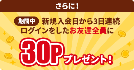 さらに！モッピー新規入会日から3日連続ログインをした友達全員に30ポイントプレゼント