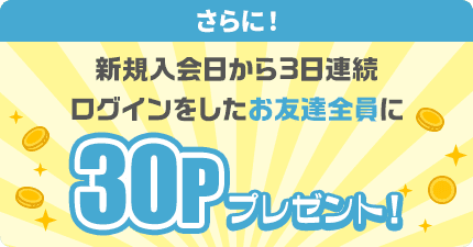 さらに！モッピー新規入会日から3日連続ログインをした友達全員に30ポイントプレゼント